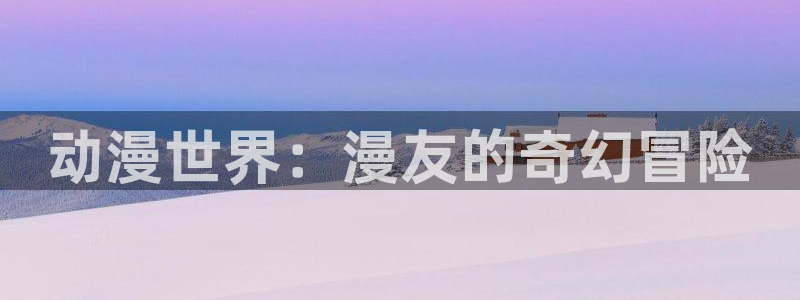 全部包子漫画：动漫世界：漫友的奇幻冒险