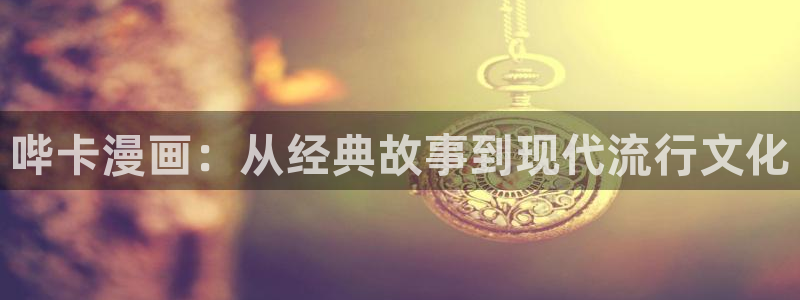 听星包子漫画：哔卡漫画：从经典故事到现代流行文化